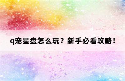 q宠星盘怎么玩？新手必看攻略！