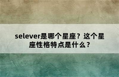 selever是哪个星座？这个星座性格特点是什么？