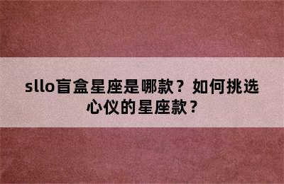sllo盲盒星座是哪款？如何挑选心仪的星座款？