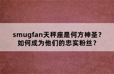 smugfan天秤座是何方神圣？如何成为他们的忠实粉丝？