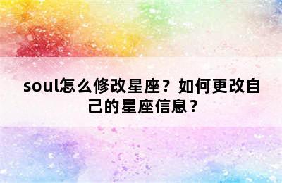 soul怎么修改星座？如何更改自己的星座信息？