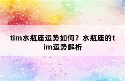 tim水瓶座运势如何？水瓶座的tim运势解析