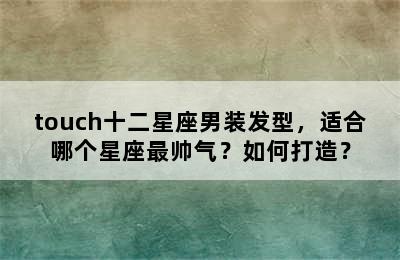 touch十二星座男装发型，适合哪个星座最帅气？如何打造？