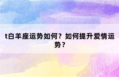 t白羊座运势如何？如何提升爱情运势？