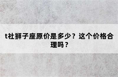 t社狮子座原价是多少？这个价格合理吗？