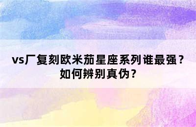 vs厂复刻欧米茄星座系列谁最强？如何辨别真伪？