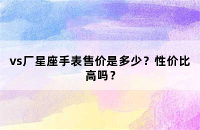 vs厂星座手表售价是多少？性价比高吗？
