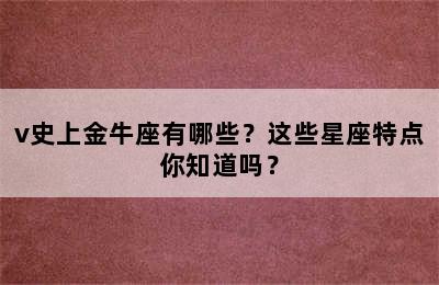 v史上金牛座有哪些？这些星座特点你知道吗？