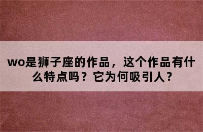 wo是狮子座的作品，这个作品有什么特点吗？它为何吸引人？