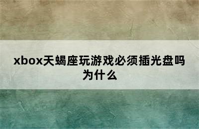 xbox天蝎座玩游戏必须插光盘吗为什么