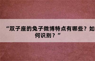 “双子座的兔子微博特点有哪些？如何识别？”