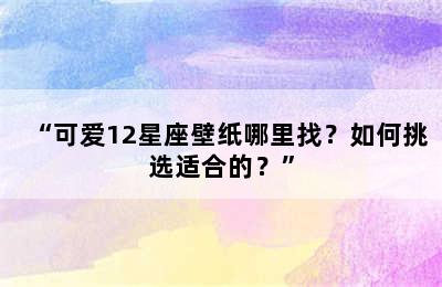 “可爱12星座壁纸哪里找？如何挑选适合的？”