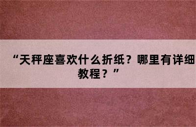 “天秤座喜欢什么折纸？哪里有详细教程？”