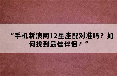 “手机新浪网12星座配对准吗？如何找到最佳伴侣？”