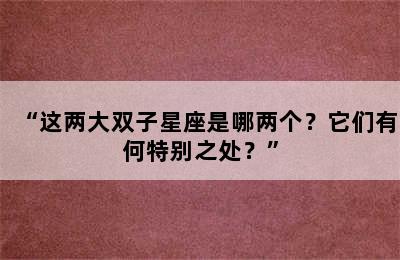 “这两大双子星座是哪两个？它们有何特别之处？”