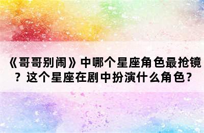 《哥哥别闹》中哪个星座角色最抢镜？这个星座在剧中扮演什么角色？