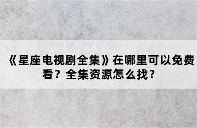 《星座电视剧全集》在哪里可以免费看？全集资源怎么找？