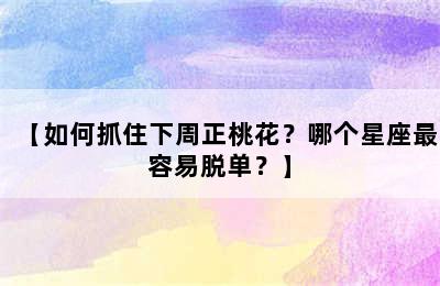 【如何抓住下周正桃花？哪个星座最容易脱单？】