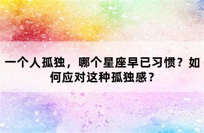 一个人孤独，哪个星座早已习惯？如何应对这种孤独感？