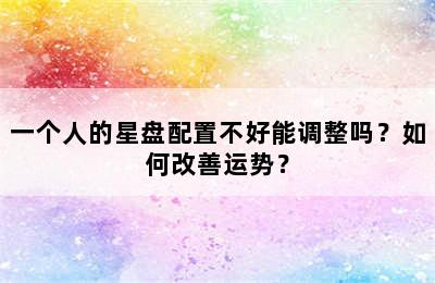 一个人的星盘配置不好能调整吗？如何改善运势？