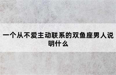 一个从不爱主动联系的双鱼座男人说明什么