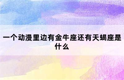 一个动漫里边有金牛座还有天蝎座是什么