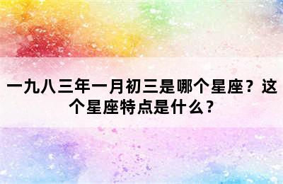 一九八三年一月初三是哪个星座？这个星座特点是什么？