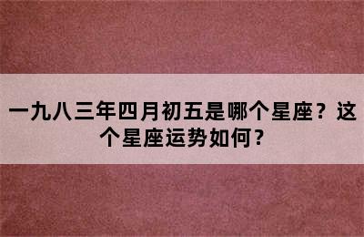 一九八三年四月初五是哪个星座？这个星座运势如何？