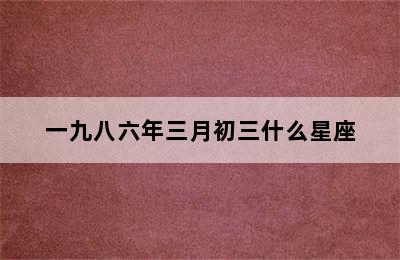 一九八六年三月初三什么星座