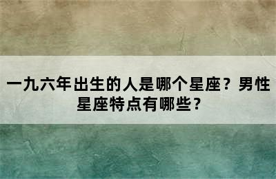 一九六年出生的人是哪个星座？男性星座特点有哪些？