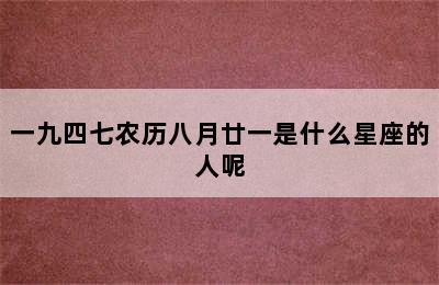 一九四七农历八月廿一是什么星座的人呢