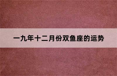 一九年十二月份双鱼座的运势