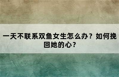 一天不联系双鱼女生怎么办？如何挽回她的心？