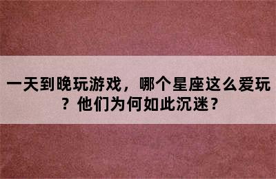 一天到晚玩游戏，哪个星座这么爱玩？他们为何如此沉迷？