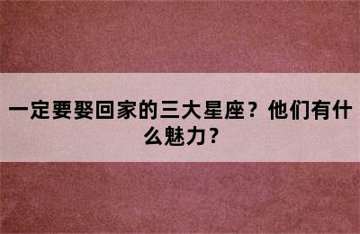 一定要娶回家的三大星座？他们有什么魅力？