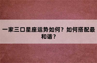 一家三口星座运势如何？如何搭配最和谐？