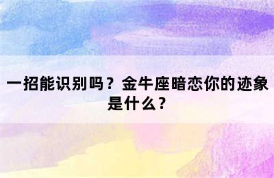 一招能识别吗？金牛座暗恋你的迹象是什么？