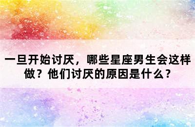 一旦开始讨厌，哪些星座男生会这样做？他们讨厌的原因是什么？