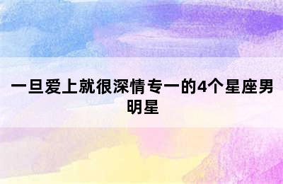 一旦爱上就很深情专一的4个星座男明星