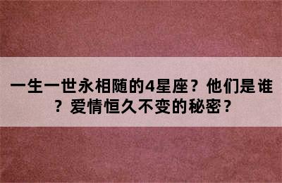 一生一世永相随的4星座？他们是谁？爱情恒久不变的秘密？