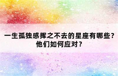 一生孤独感挥之不去的星座有哪些？他们如何应对？