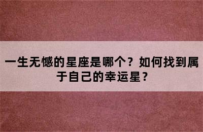 一生无憾的星座是哪个？如何找到属于自己的幸运星？