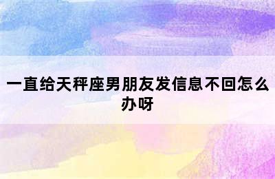 一直给天秤座男朋友发信息不回怎么办呀