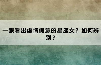 一眼看出虚情假意的星座女？如何辨别？