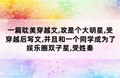 一篇耽美穿越文,攻是个大明星,受穿越后写文,并且和一个同学成为了娱乐圈双子星,受姓秦