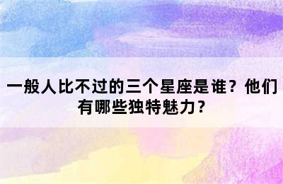 一般人比不过的三个星座是谁？他们有哪些独特魅力？