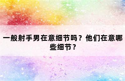 一般射手男在意细节吗？他们在意哪些细节？