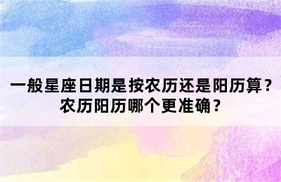 一般星座日期是按农历还是阳历算？农历阳历哪个更准确？