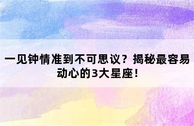 一见钟情准到不可思议？揭秘最容易动心的3大星座！
