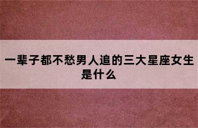 一辈子都不愁男人追的三大星座女生是什么